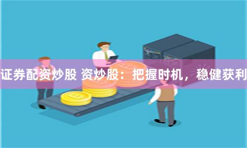 证券配资炒股 资炒股：把握时机，稳健获利