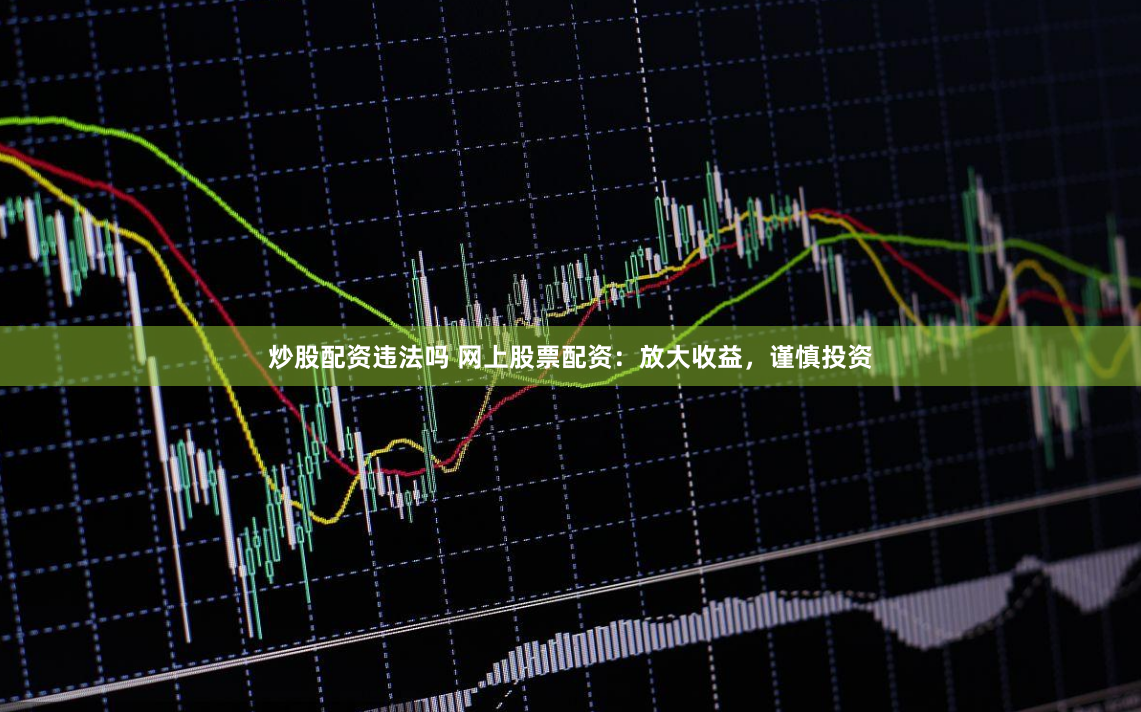 炒股配资违法吗 网上股票配资：放大收益，谨慎投资