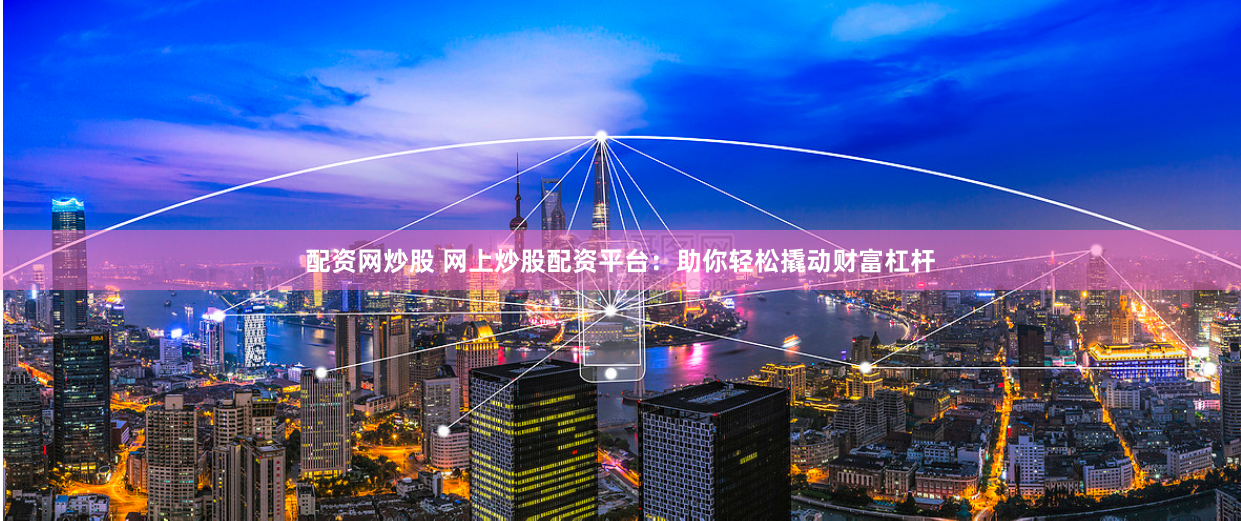 配资网炒股 网上炒股配资平台：助你轻松撬动财富杠杆