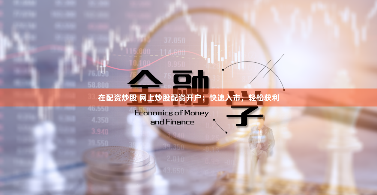 在配资炒股 网上炒股配资开户：快速入市，轻松获利