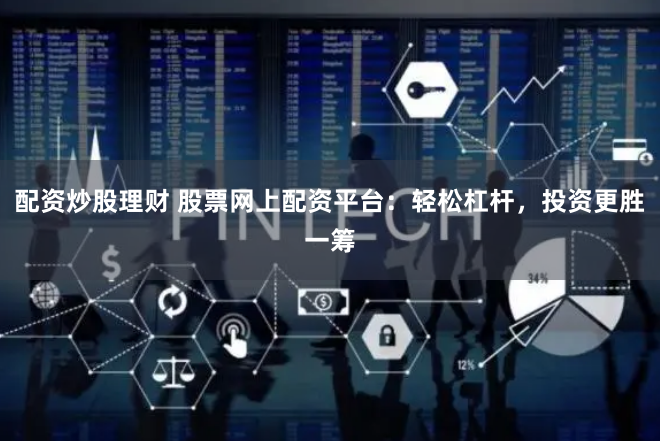 配资炒股理财 股票网上配资平台：轻松杠杆，投资更胜一筹