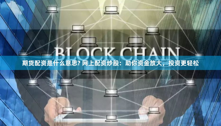 期货配资是什么意思? 网上配资炒股：助你资金放大，投资更轻松