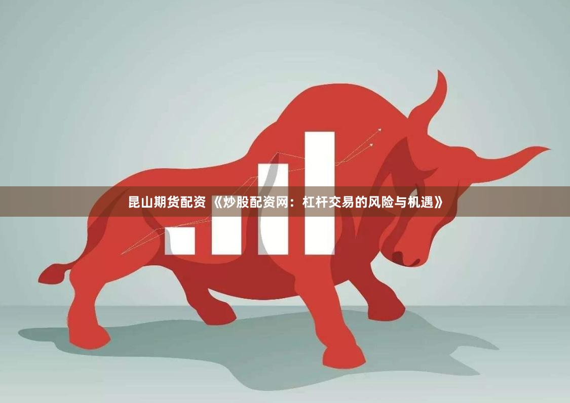 昆山期货配资 《炒股配资网：杠杆交易的风险与机遇》