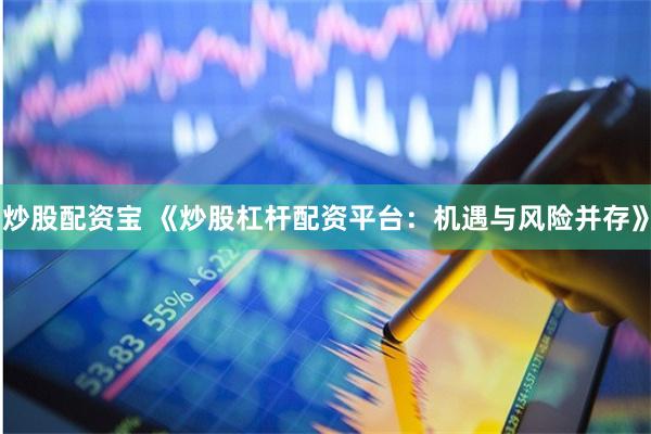 炒股配资宝 《炒股杠杆配资平台：机遇与风险并存》
