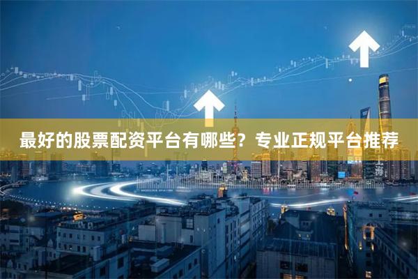 最好的股票配资平台有哪些？专业正规平台推荐