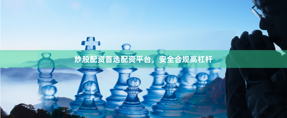 炒股配资首选配资平台，安全合规高杠杆