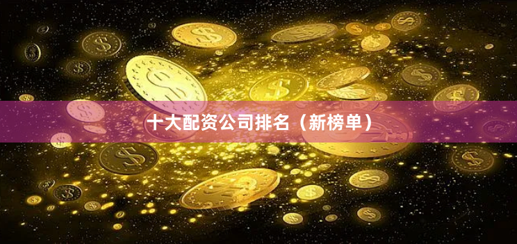 十大配资公司排名（新榜单）